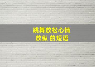 跳舞放松心情 放纵 的短语